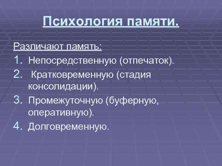 Психология памяти. Различают память: 1. Непосредственную (отпечаток). 2. Кратковременную (стадия консолидации). 3. Промежуточную (буферную,