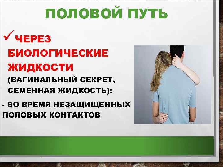 ПОЛОВОЙ ПУТЬ üЧЕРЕЗ БИОЛОГИЧЕСКИЕ ЖИДКОСТИ (ВАГИНАЛЬНЫЙ СЕКРЕТ, СЕМЕННАЯ ЖИДКОСТЬ): - ВО ВРЕМЯ НЕЗАЩИЩЕННЫХ ПОЛОВЫХ