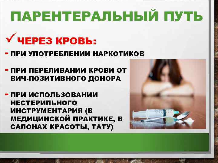 ПАРЕНТЕРАЛЬНЫЙ ПУТЬ üЧЕРЕЗ КРОВЬ: - ПРИ УПОТРЕБЛЕНИИ НАРКОТИКОВ - ПРИ ПЕРЕЛИВАНИИ КРОВИ ОТ ВИЧ-ПОЗИТИВНОГО