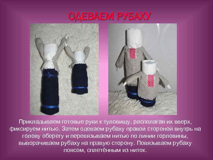 ОДЕВАЕМ РУБАХУ Прикладываем готовые руки к туловищу, располагая их вверх, фиксируем нитью. Затем одеваем