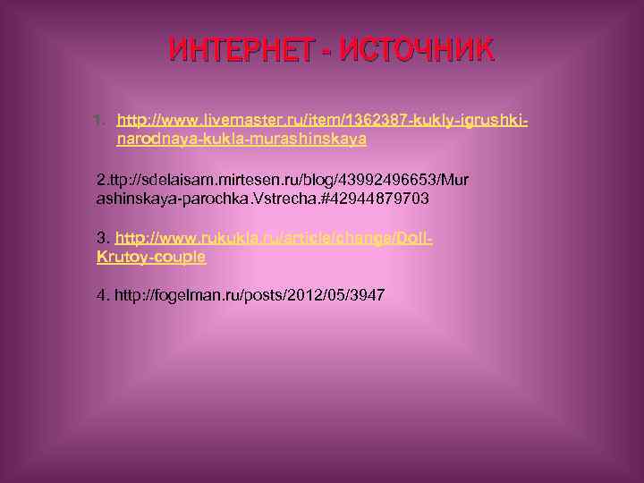 ИНТЕРНЕТ - ИСТОЧНИК 1. http: //www. livemaster. ru/item/1362387 -kukly-igrushkinarodnaya-kukla-murashinskaya 2. ttp: //sdelaisam. mirtesen. ru/blog/43992496653/Mur