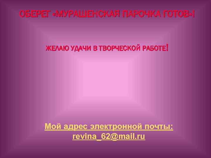 ОБЕРЕГ «МУРАШЕНСКАЯ ПАРОЧКА ГОТОВ» ! ЖЕЛАЮ УДАЧИ В ТВОРЧЕСКОЙ РАБОТЕ! Мой адрес электронной почты: