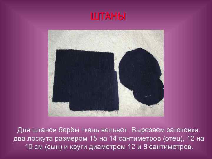 ШТАНЫ Для штанов берём ткань вельвет. Вырезаем заготовки: два лоскута размером 15 на 14