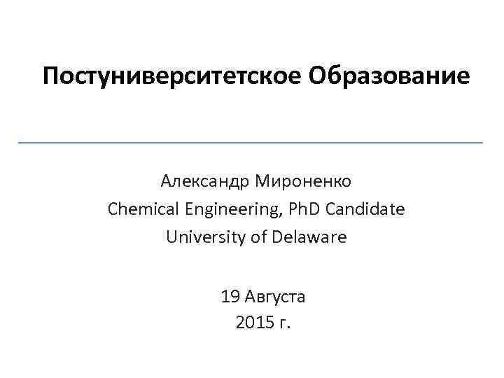 Постуниверситетское Образование Александр Мироненко Chemical Engineering, Ph. D Candidate University of Delaware 19 Августа