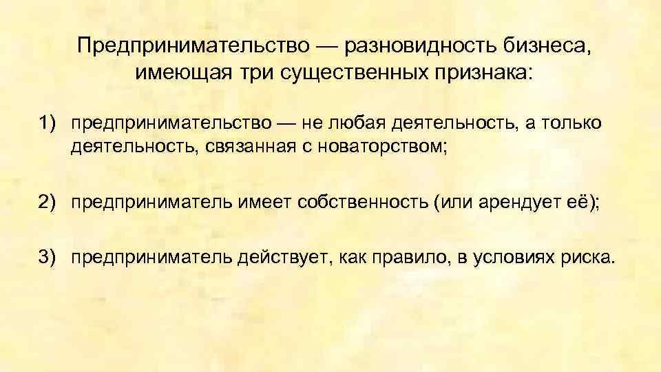 Предпринимательство — разновидность бизнеса, имеющая три существенных признака: 1) предпринимательство — не любая деятельность,