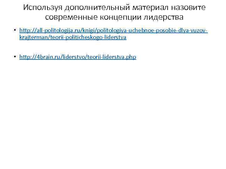 Используя дополнительный материал назовите современные концепции лидерства • http: //all-politologija. ru/knigi/politologiya-uchebnoe-posobie-dlya-vuzovkrajterman/teorii-politicheskogo-liderstva • http: //4
