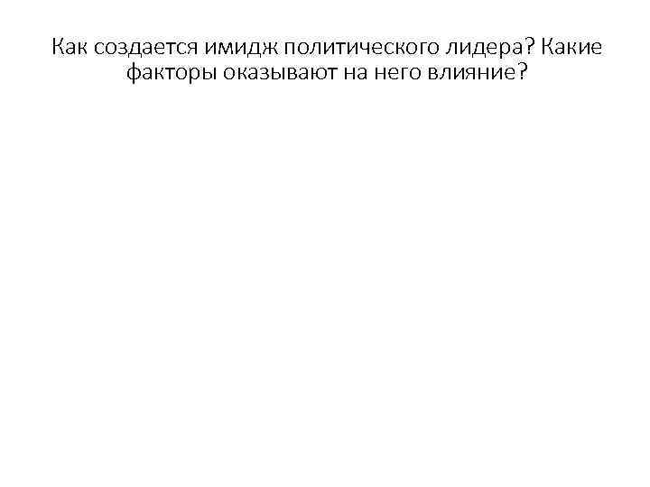 Как создается имидж политического лидера? Какие факторы оказывают на него влияние? 