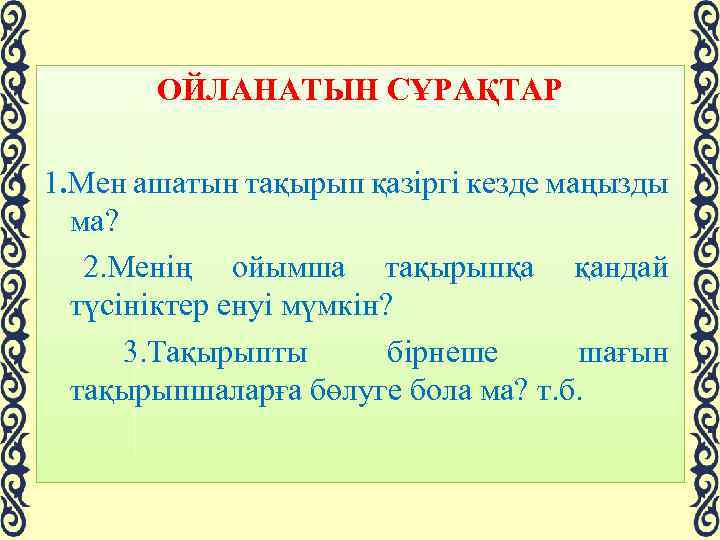 ОЙЛАНАТЫН СҰРАҚТАР 1. Мен ашатын тақырып қазіргі кезде маңызды ма? 2. Менің ойымша тақырыпқа