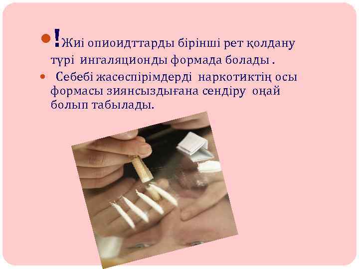  !Жиі опиоидттарды бірінші рет қолдану түрі ингаляционды формада болады. Себебі жасөспірімдерді наркотиктің осы