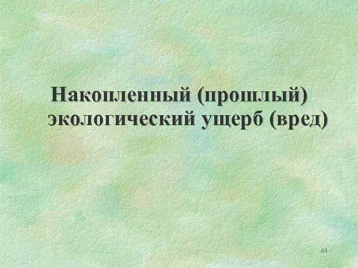 Накопленный (прошлый) экологический ущерб (вред) 64 