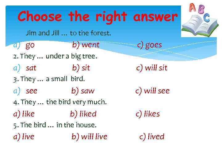 Choose the right answer 1. Jim and Jill … to the forest. a) go