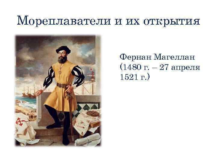 Мореплаватели и их открытия Фернан Магеллан (1480 г. – 27 апреля 1521 г. )