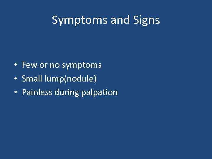 Symptoms and Signs • Few or no symptoms • Small lump(nodule) • Painless during