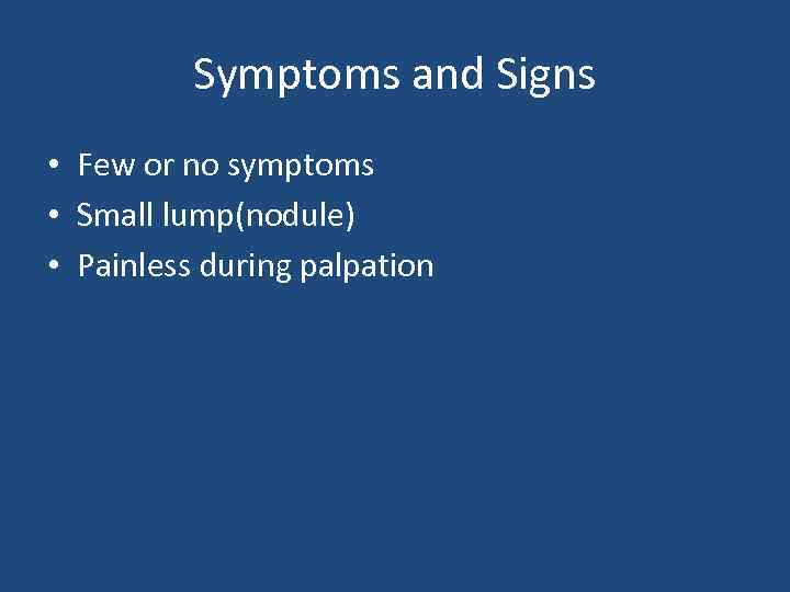 Symptoms and Signs • Few or no symptoms • Small lump(nodule) • Painless during