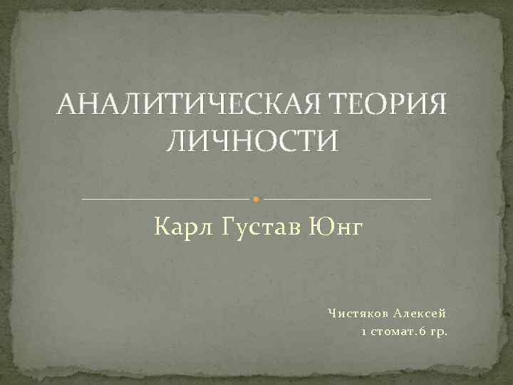 АНАЛИТИЧЕСКАЯ ТЕОРИЯ ЛИЧНОСТИ Карл Густав Юнг Чистяков Алексей 1 стомат. 6 гр. 