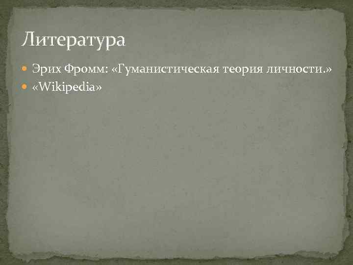 Литература Эрих Фромм: «Гуманистическая теория личности. » «Wikipedia» 