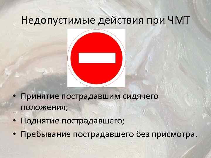 Недопустимые действия при ЧМТ • Принятие пострадавшим сидячего положения; • Поднятие пострадавшего; • Пребывание