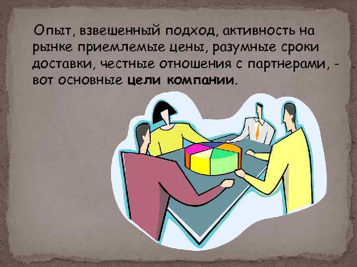 Опыт, взвешенный подход, активность на рынке приемлемые цены, разумные сроки доставки, честные отношения с