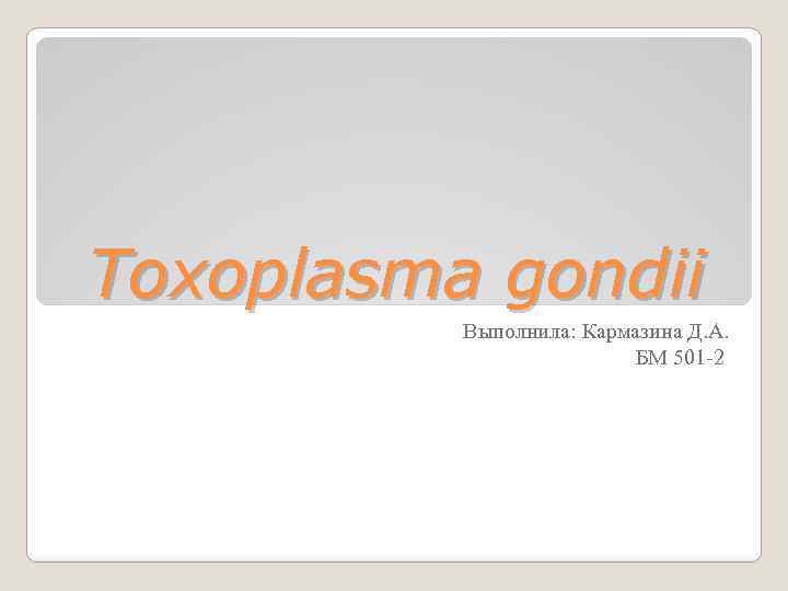 Toxoplasma gondii Выполнила: Кармазина Д. А. БМ 501 -2 