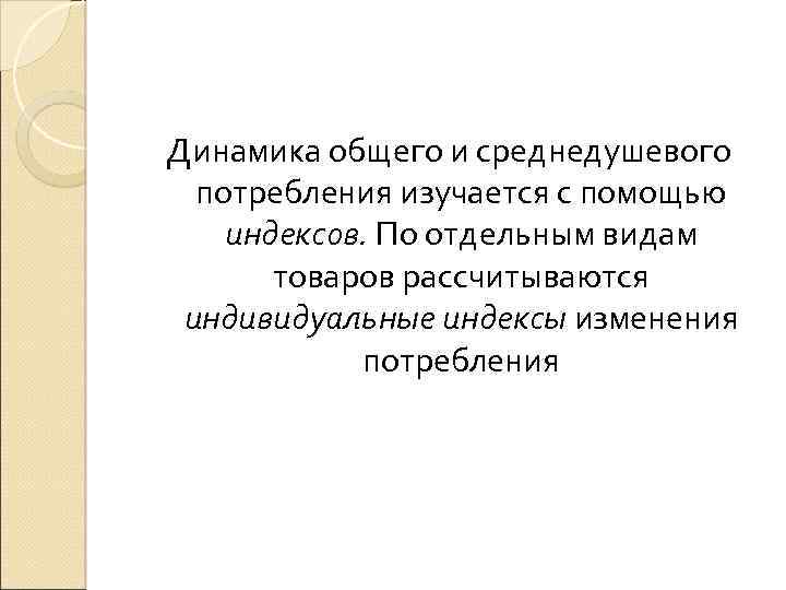 Динамика общего и среднедушевого потребления изучается с помощью индексов. По отдельным видам товаров рассчитываются
