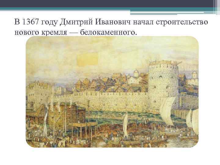 В 1367 году Дмитрий Иванович начал строительство нового кремля — белокаменного. 