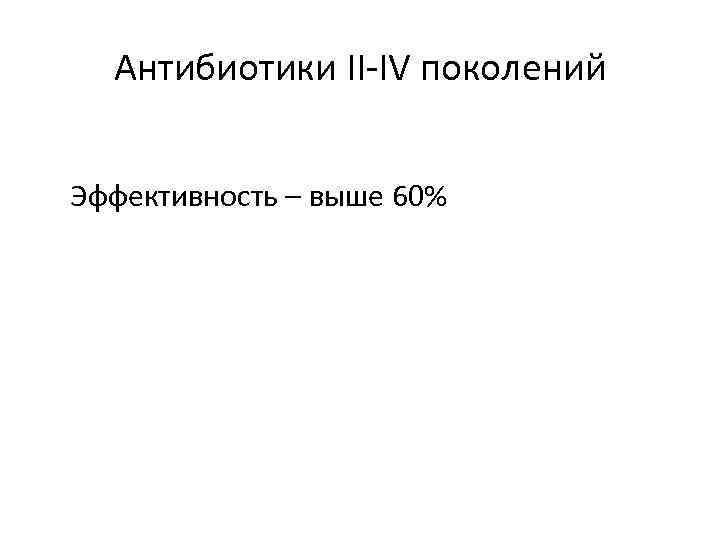 Антибиотики II IV поколений Эффективность – выше 60% 