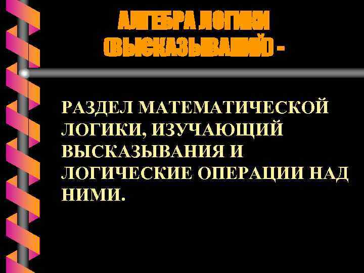 АЛГЕБРА ЛОГИКИ (ВЫСКАЗЫВАНИЙ) РАЗДЕЛ МАТЕМАТИЧЕСКОЙ ЛОГИКИ, ИЗУЧАЮЩИЙ ВЫСКАЗЫВАНИЯ И ЛОГИЧЕСКИЕ ОПЕРАЦИИ НАД НИМИ. 