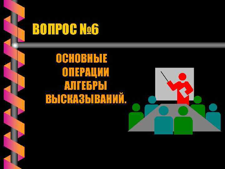 ВОПРОС № 6 ОСНОВНЫЕ ОПЕРАЦИИ АЛГЕБРЫ ВЫСКАЗЫВАНИЙ. 