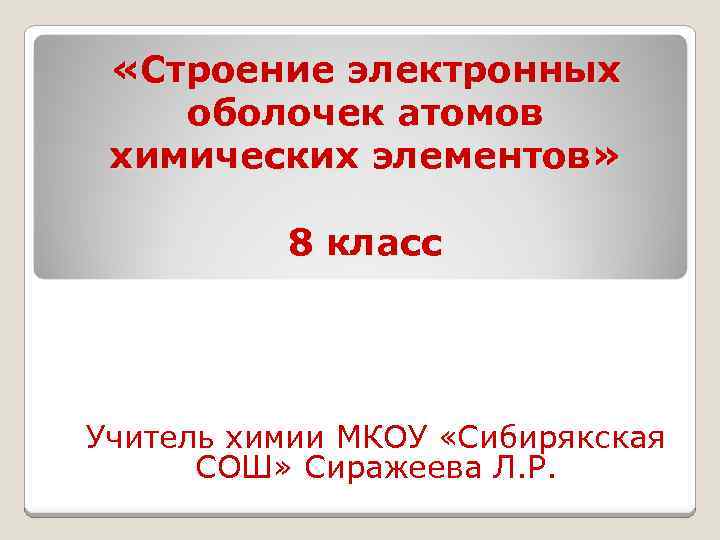  «Строение электронных оболочек атомов химических элементов» 8 класс Учитель химии МКОУ «Сибирякская СОШ»