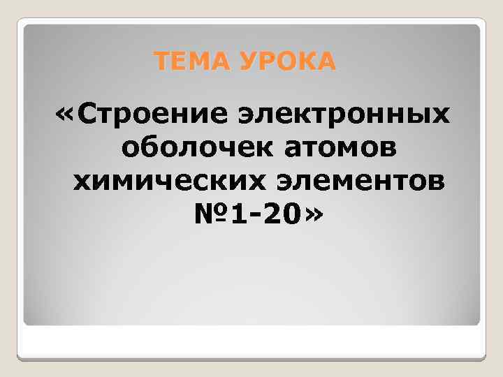 ТЕМА УРОКА «Строение электронных оболочек атомов химических элементов № 1 -20» 