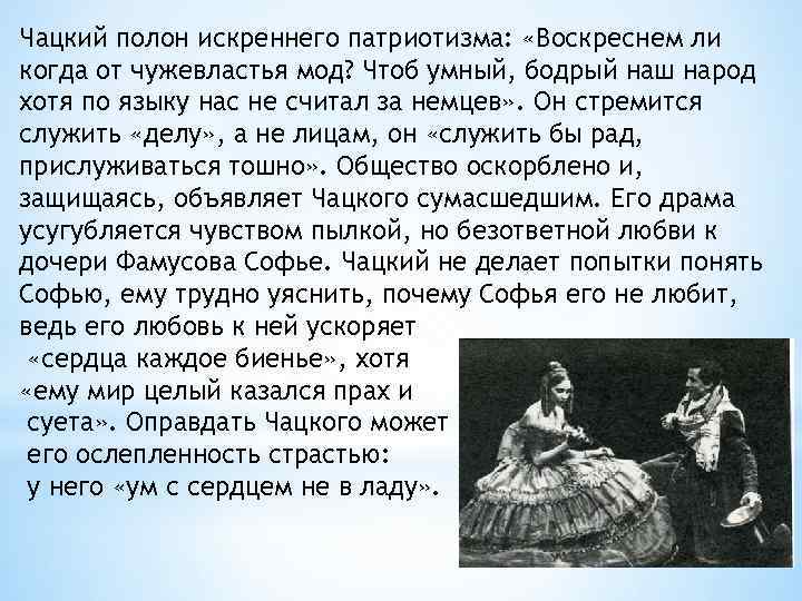Чацкий полон искреннего патриотизма: «Воскреснем ли когда от чужевластья мод? Чтоб умный, бодрый наш