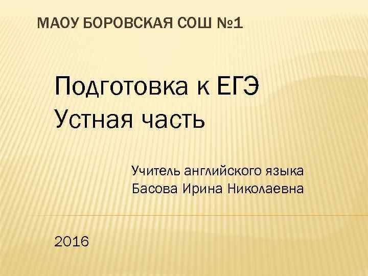 МАОУ БОРОВСКАЯ СОШ № 1 Подготовка к ЕГЭ Устная часть Учитель английского языка Басова