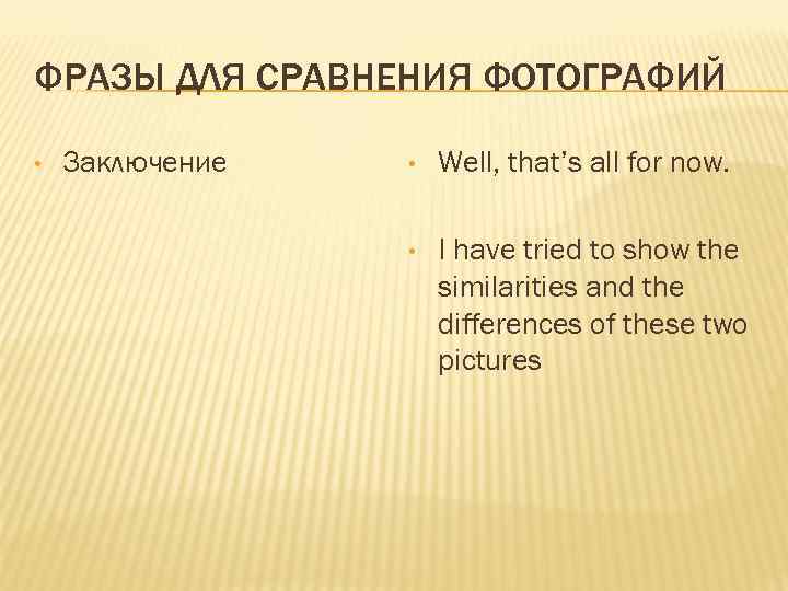 ФРАЗЫ ДЛЯ СРАВНЕНИЯ ФОТОГРАФИЙ • Заключение • Well, that’s all for now. • I