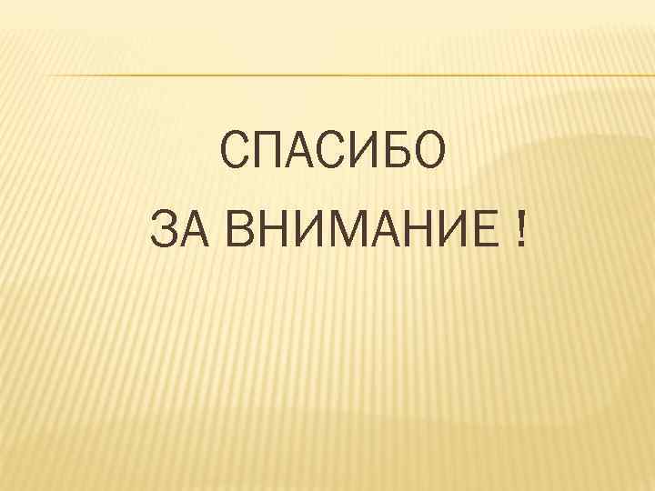 СПАСИБО ЗА ВНИМАНИЕ ! 