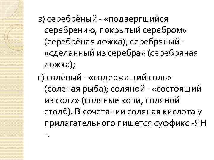 в) серебрёный - «подвергшийся серебрению, покрытый серебром» (серебрёная ложка); серебряный - «сделанный из серебра»