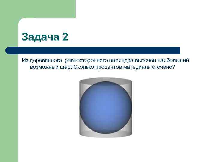 Задача 2 Из деревянного равностороннего цилиндра выточен наибольший возможный шар. Сколько процентов материала сточено?