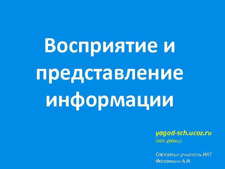 Восприятие и представление информации yagod-sch. ucoz. ru (все уроки) Составил учитель ИКТ Фоломкин А.