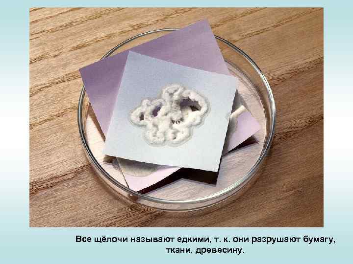 Все щёлочи называют едкими, т. к. они разрушают бумагу, ткани, древесину. 