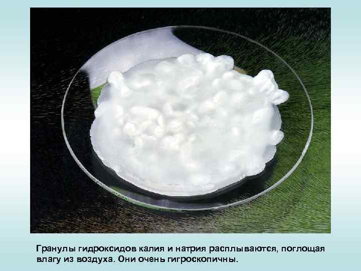 Гранулы гидроксидов калия и натрия расплываются, поглощая влагу из воздуха. Они очень гигроскопичны. 