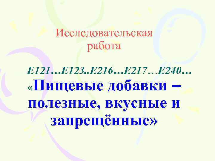 Исследовательская работа …Е 121…Е 123. . Е 216…Е 217…Е 240… «Пищевые добавки – полезные,