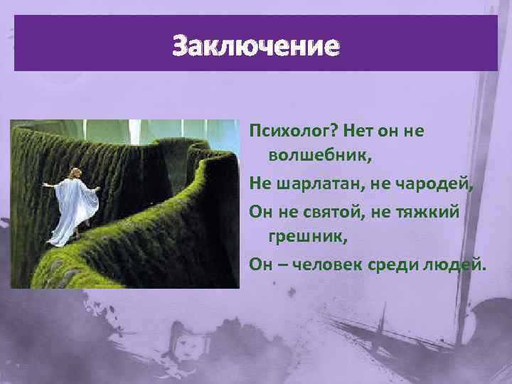 Заключение Психолог? Нет он не волшебник, Не шарлатан, не чародей, Он не святой, не