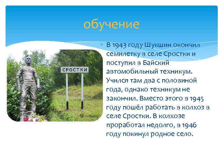 обучение В 1943 году Шукшин окончил семилетку в селе Сростки и поступил в Байский