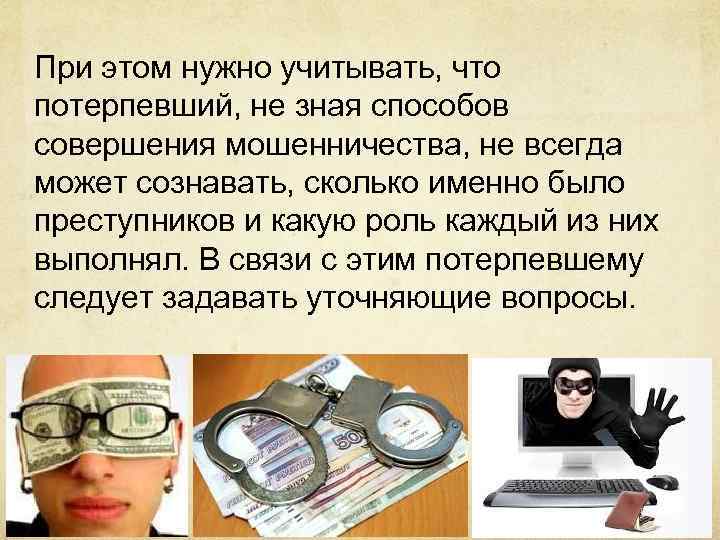 При этом нужно учитывать, что потерпевший, не зная способов совершения мошенничества, не всегда может