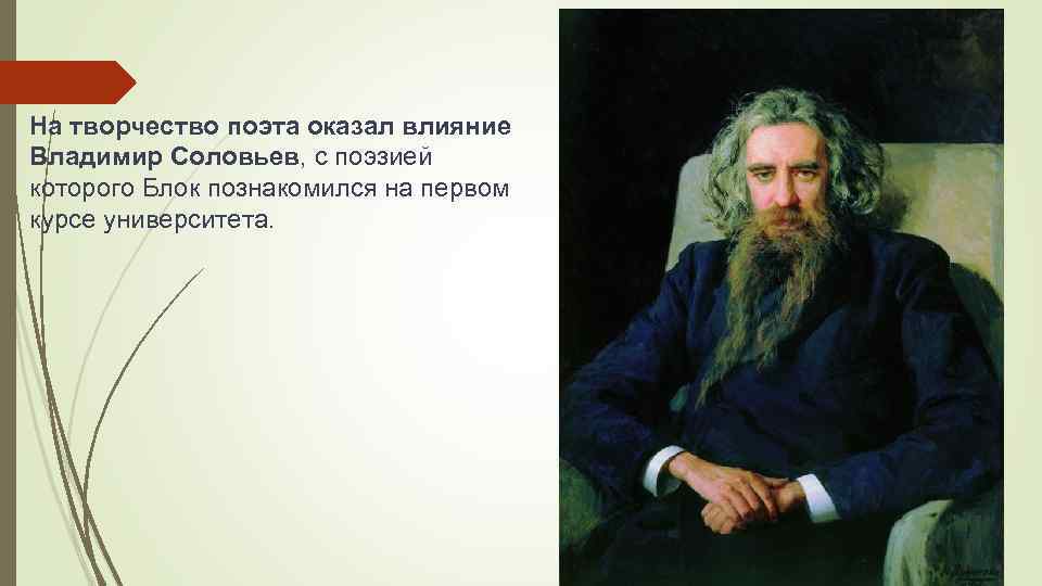 На творчество поэта оказал влияние Владимир Соловьев, с поэзией которого Блок познакомился на первом