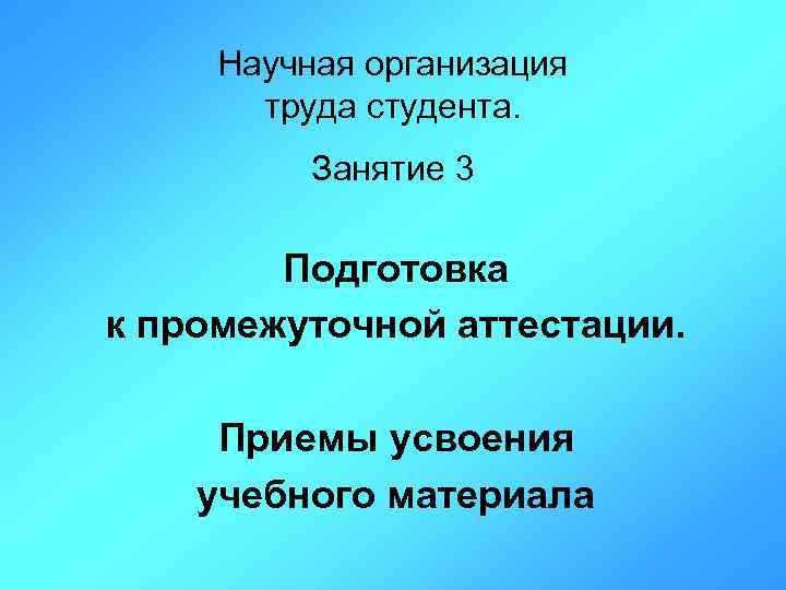 Научная организация труда студента. Занятие 3 Подготовка к промежуточной аттестации. Приемы усвоения учебного материала