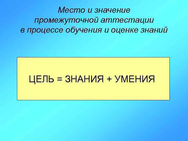 Место и значение промежуточной аттестации в процессе обучения и оценке знаний ЦЕЛЬ = ЗНАНИЯ