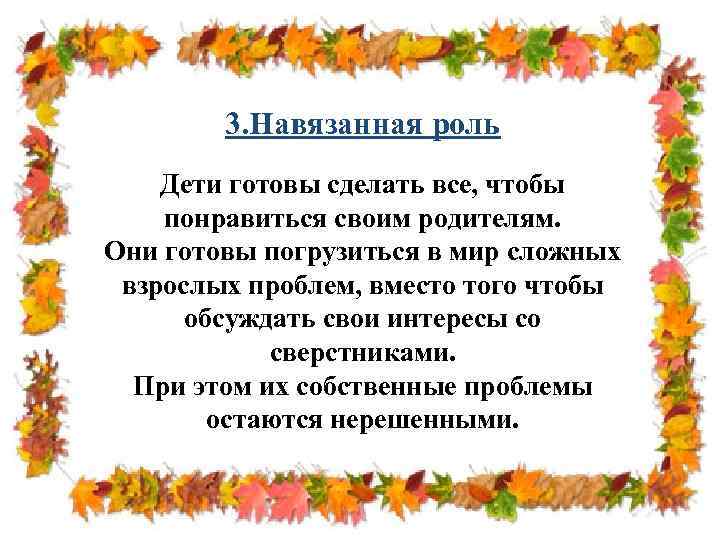 3. Навязанная роль Дети готовы сделать все, чтобы понравиться своим родителям. Они готовы погрузиться