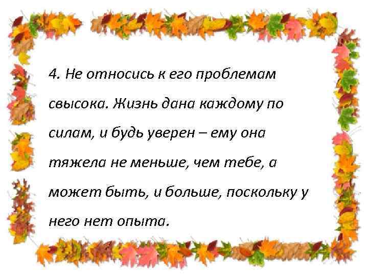 4. Не относись к его проблемам свысока. Жизнь дана каждому по силам, и будь