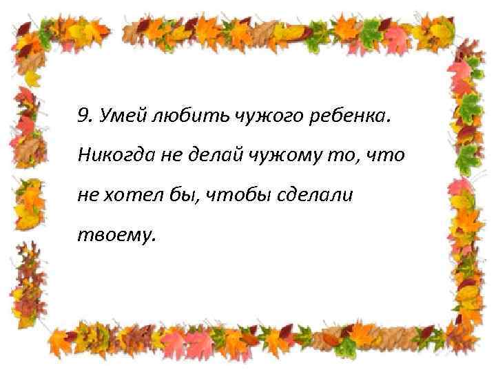 9. Умей любить чужого ребенка. Никогда не делай чужому то, что не хотел бы,