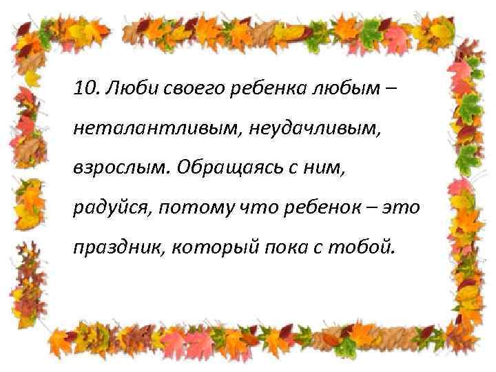 10. Люби своего ребенка любым – неталантливым, неудачливым, взрослым. Обращаясь с ним, радуйся, потому